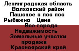 Ленинградская область Волховский район Пашское с/пос пос. Рыбежно › Цена ­ 1 000 000 - Все города Недвижимость » Земельные участки продажа   . Красноярский край,Талнах г.